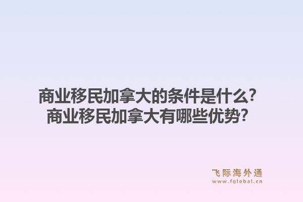 商業移民加拿大的條件是什么？商業移民加拿大有哪些優勢？