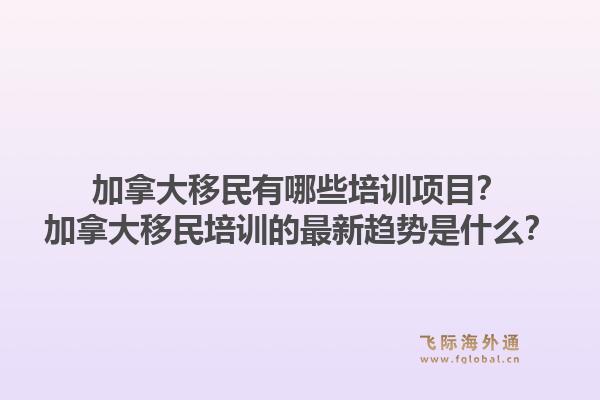 加拿大移民有哪些培訓項目？加拿大移民培訓的最新趨勢是什么？