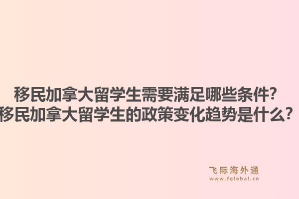 移民加拿大留學生需要滿足哪些條件？移民加拿大留學生的政策變化趨勢是什么？