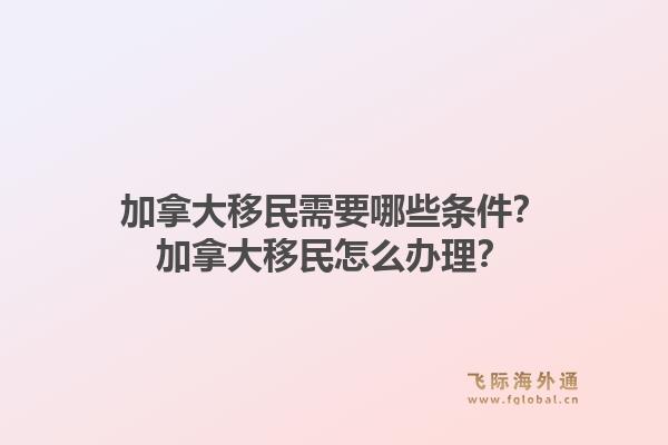 加拿大移民需要哪些條件？加拿大移民怎么辦理？