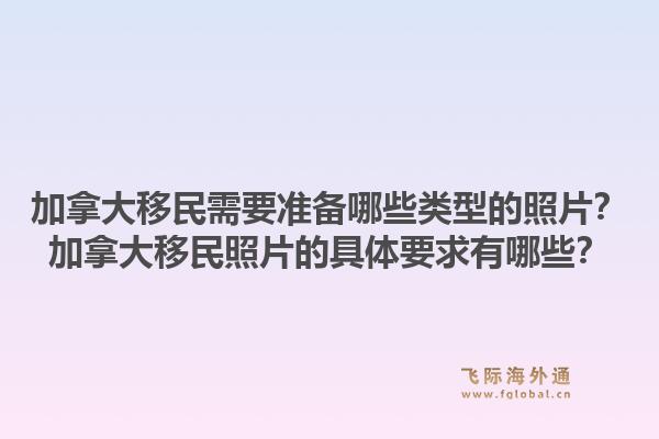 加拿大移民需要準備哪些類型的照片？加拿大移民照片的具體要求有哪些？
