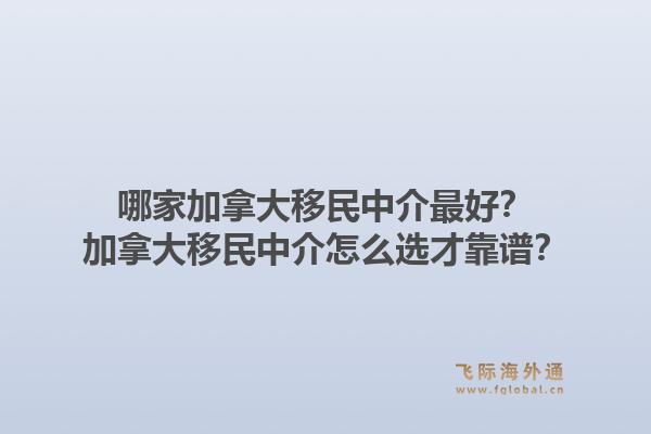 哪家加拿大移民中介最好？加拿大移民中介怎么選才靠譜？