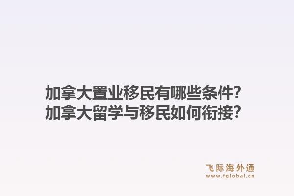 加拿大置業移民有哪些條件？加拿大留學與移民如何銜接？