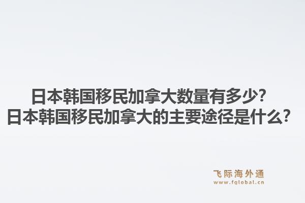 日本韓國移民加拿大數量有多少？日本韓國移民加拿大的主要途徑是什么？
