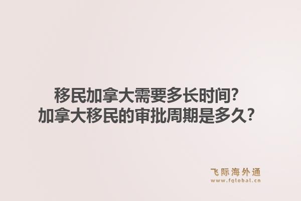 移民加拿大需要多長時間？加拿大移民的審批周期是多久？1.jpg
